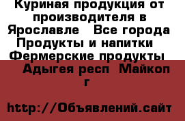 Куриная продукция от производителя в Ярославле - Все города Продукты и напитки » Фермерские продукты   . Адыгея респ.,Майкоп г.